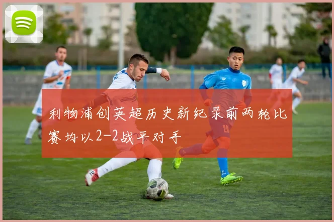 利物浦创英超历史新纪录前两轮比赛均以2-2战平对手