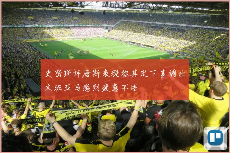 史密斯评唐斯表现称其定下基调让文班亚马感到疲惫不堪