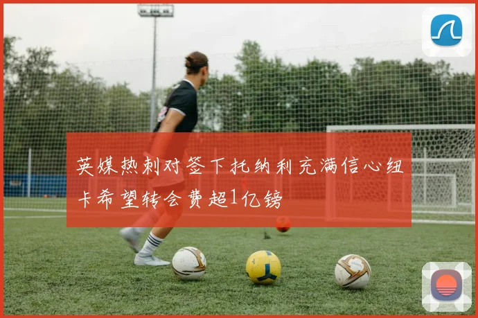 英媒热刺对签下托纳利充满信心纽卡希望转会费超1亿镑
