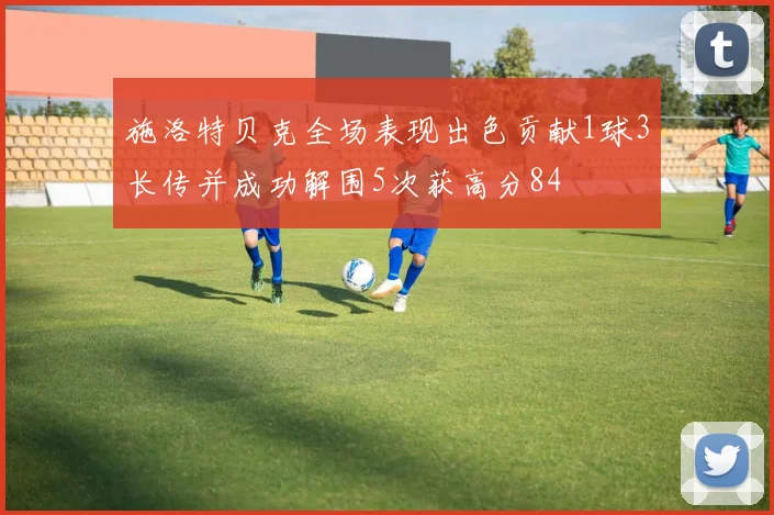 施洛特贝克全场表现出色贡献1球3长传并成功解围5次获高分84