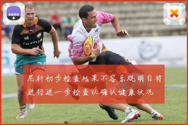 尼科初步检查结果不容乐观明日将进行进一步检查以确认健康状况