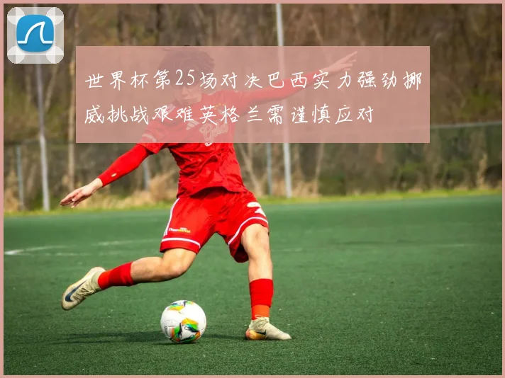 世界杯第25场对决巴西实力强劲挪威挑战艰难英格兰需谨慎应对