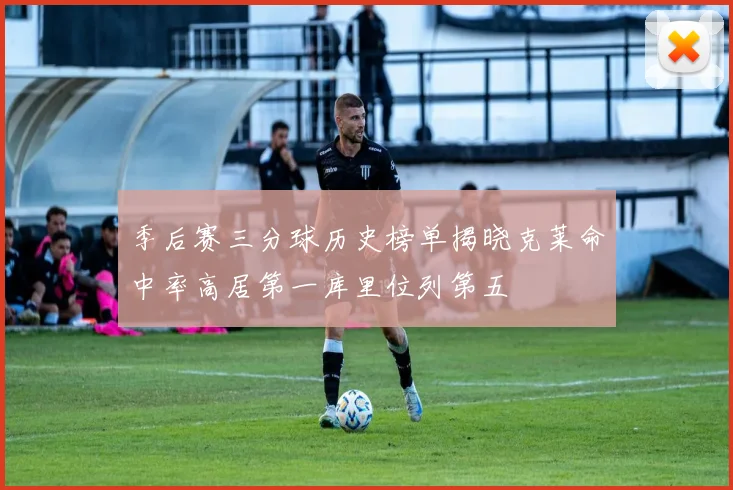 季后赛三分球历史榜单揭晓克莱命中率高居第一库里位列第五
