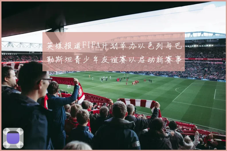 英媒报道FIFA计划举办以色列与巴勒斯坦青少年友谊赛以启动新赛事