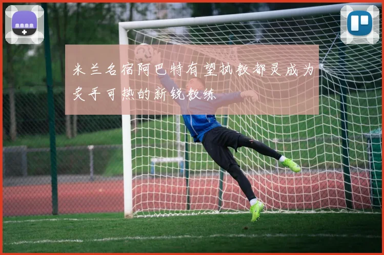 米兰名宿阿巴特有望执教都灵成为炙手可热的新锐教练