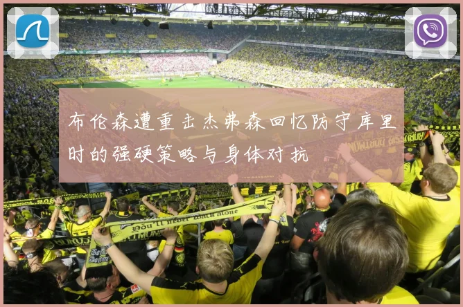 布伦森遭重击杰弗森回忆防守库里时的强硬策略与身体对抗