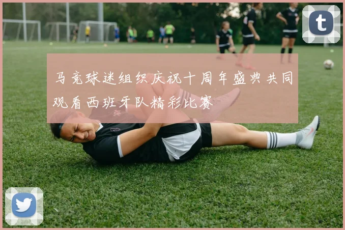 马竞球迷组织庆祝十周年盛典共同观看西班牙队精彩比赛