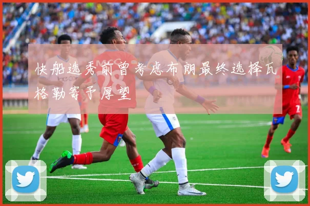 快船选秀前曾考虑布朗最终选择瓦格勒寄予厚望
